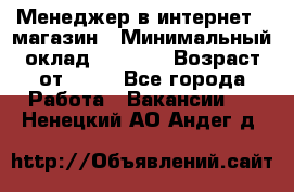 Менеджер в интернет - магазин › Минимальный оклад ­ 2 000 › Возраст от ­ 18 - Все города Работа » Вакансии   . Ненецкий АО,Андег д.